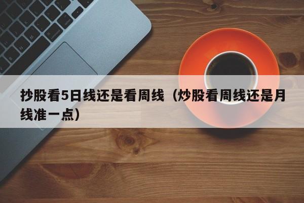 抄股看5日线还是看周线（炒股看周线还是月线准一点）