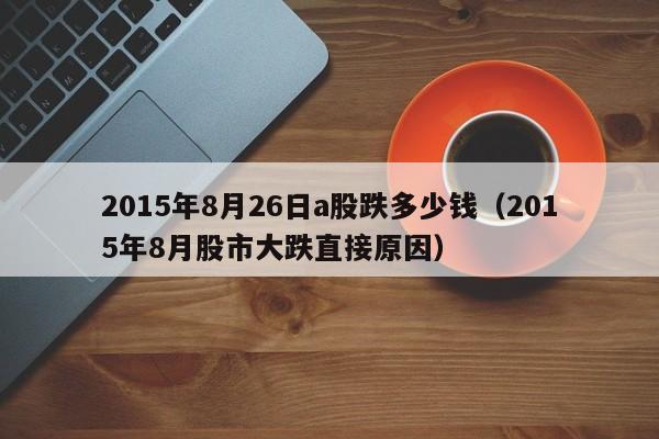 2015年8月26日a股跌多少钱（2015年8月股市大跌直接原因）