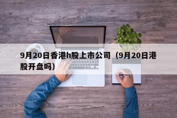 9月20日香港h股上市公司（9月20日港股开盘吗）
