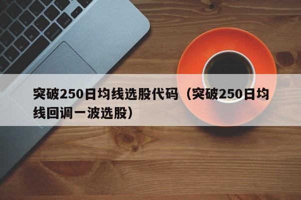 突破250日均线选股代码（突破250日均线回调一波选股）