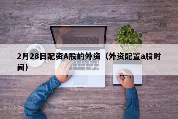 2月28日配资A股的外资（外资配置a股时间）