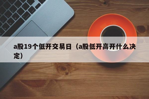 a股19个低开交易日（a股低开高开什么决定）