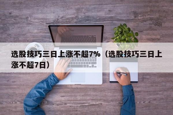选股技巧三日上涨不超7%（选股技巧三日上涨不超7日）