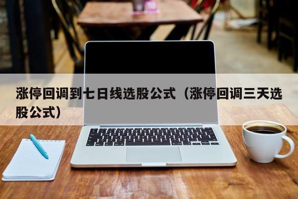 涨停回调到七日线选股公式（涨停回调三天选股公式）