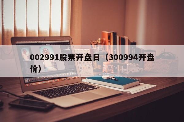 002991股票开盘日（300994开盘价）