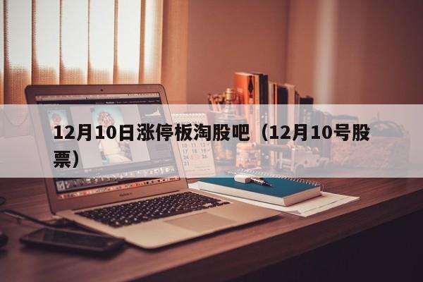 12月10日涨停板淘股吧（12月10号股票）