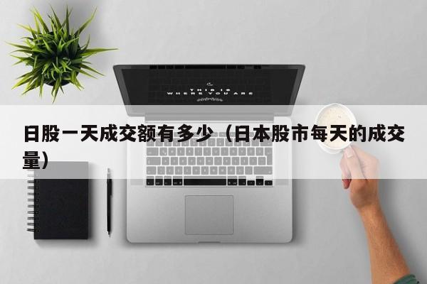 日股一天成交额有多少（日本股市每天的成交量）