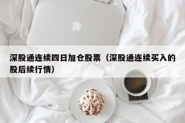 深股通连续四日加仓股票（深股通连续买入的股后续行情）