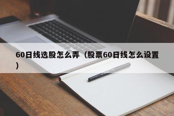 60日线选股怎么弄（股票60日线怎么设置）