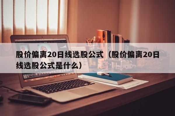 股价偏离20日线选股公式（股价偏离20日线选股公式是什么）
