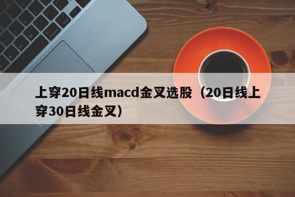 上穿20日线macd金叉选股（20日线上穿30日线金叉）