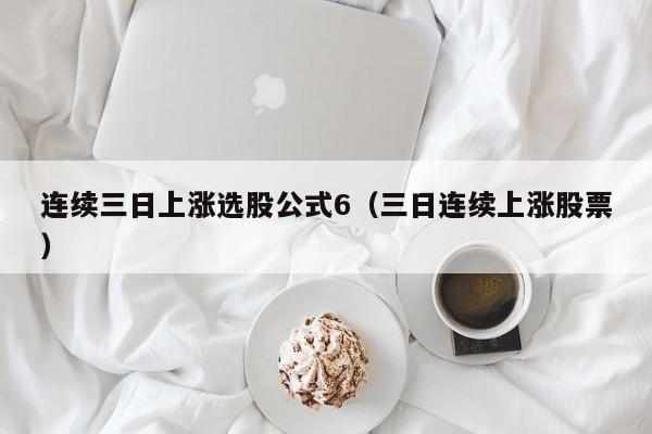 连续三日上涨选股公式6（三日连续上涨股票）