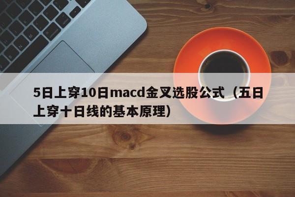 5日上穿10日macd金叉选股公式（五日上穿十日线的基本原理）