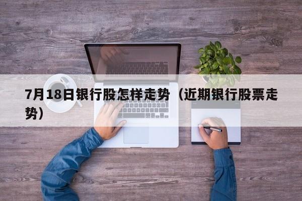7月18日银行股怎样走势（近期银行股票走势）