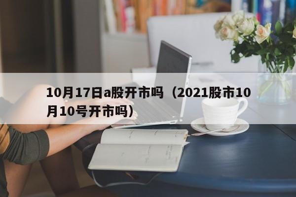 10月17日a股开市吗（2021股市10月10号开市吗）