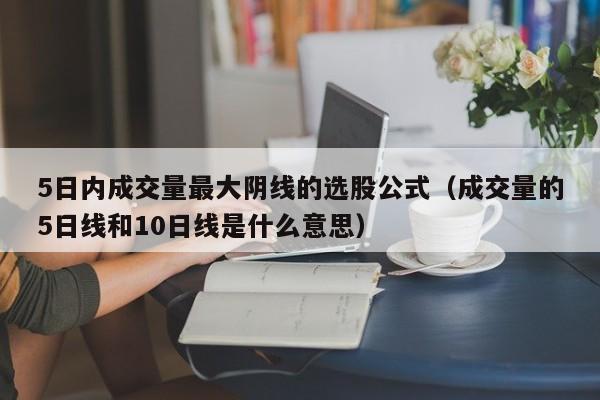 5日内成交量最大阴线的选股公式（成交量的5日线和10日线是什么意思）