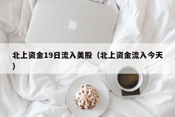 北上资金19日流入美股（北上资金流入今天）