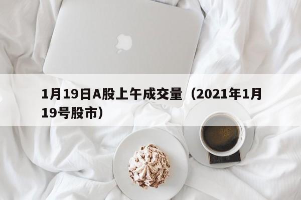 1月19日A股上午成交量（2021年1月19号股市）