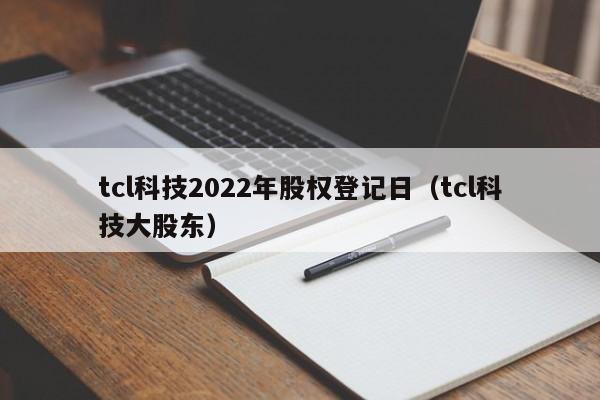 tcl科技2022年股权登记日（tcl科技大股东）