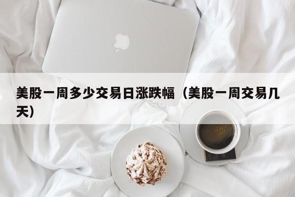 美股一周多少交易日涨跌幅（美股一周交易几天）