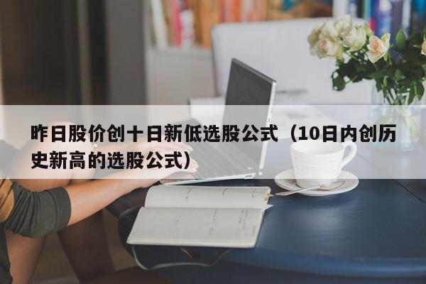 昨日股价创十日新低选股公式（10日内创历史新高的选股公式）