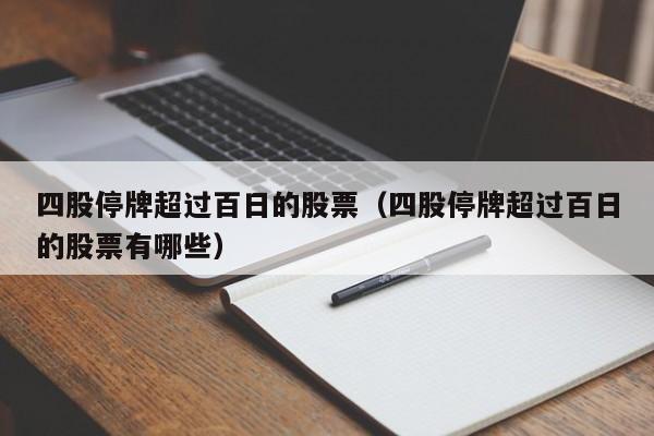 四股停牌超过百日的股票（四股停牌超过百日的股票有哪些）
