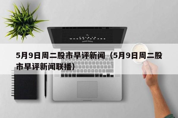 5月9日周二股市早评新闻（5月9日周二股市早评新闻联播）