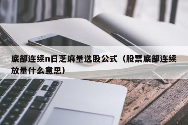 底部连续n日芝麻量选股公式（股票底部连续放量什么意思）