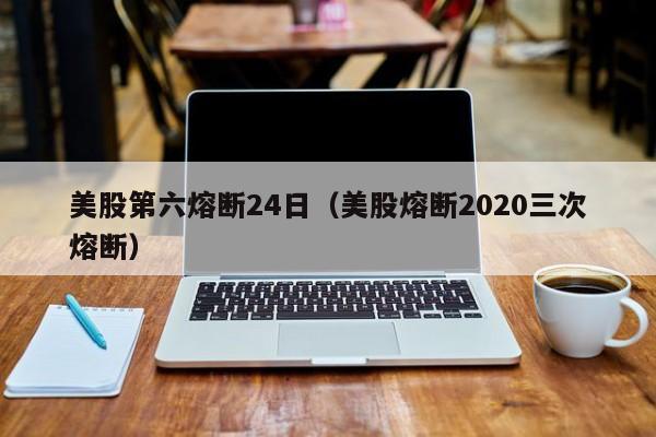 美股第六熔断24日（美股熔断2020三次熔断）
