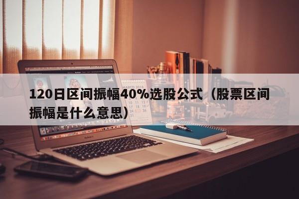 120日区间振幅40%选股公式（股票区间振幅是什么意思）