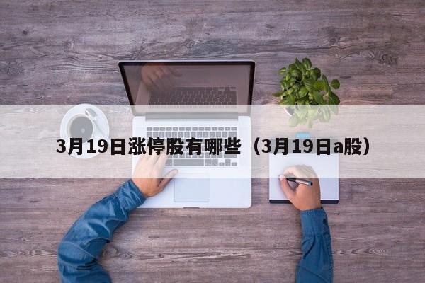 3月19日涨停股有哪些（3月19日a股）