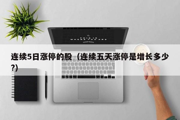 连续5日涨停的股（连续五天涨停是增长多少?）