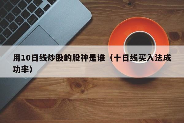 用10日线炒股的股神是谁（十日线买入法成功率）