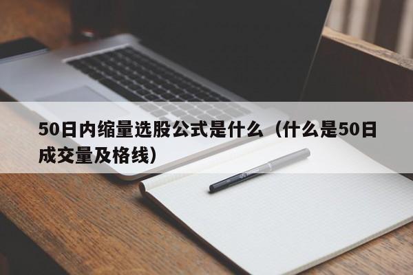 50日内缩量选股公式是什么（什么是50日成交量及格线）