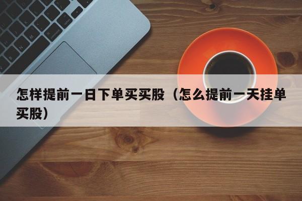 怎样提前一日下单买买股（怎么提前一天挂单买股）
