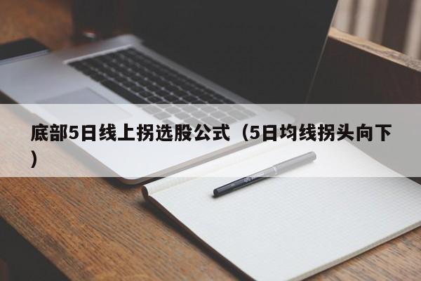 底部5日线上拐选股公式（5日均线拐头向下）