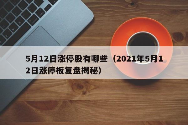5月12日涨停股有哪些（2021年5月12日涨停板复盘揭秘）