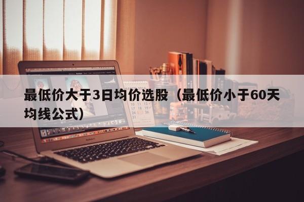 最低价大于3日均价选股（最低价小于60天均线公式）