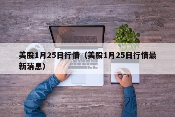 美股1月25日行情（美股1月25日行情最新消息）