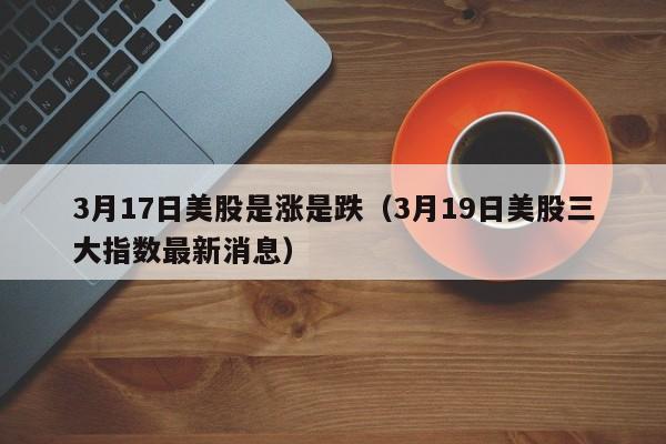 3月17日美股是涨是跌（3月19日美股三大指数最新消息）