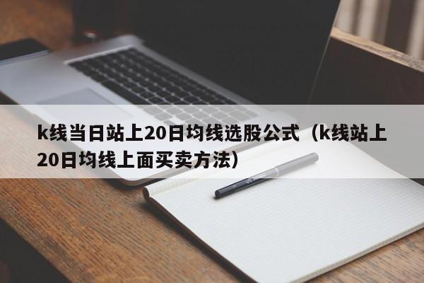 k线当日站上20日均线选股公式（k线站上20日均线上面买卖方法）