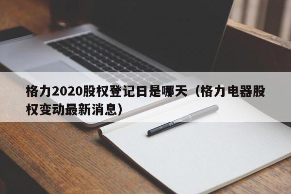 格力2020股权登记日是哪天（格力电器股权变动最新消息）