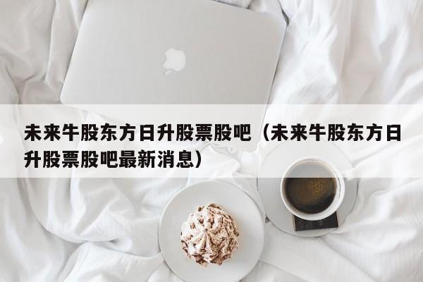 未来牛股东方日升股票股吧（未来牛股东方日升股票股吧最新消息）