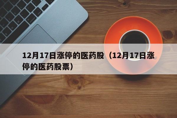 12月17日涨停的医药股（12月17日涨停的医药股票）