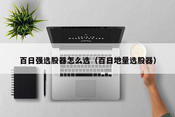 百日强选股器怎么选（百日地量选股器）