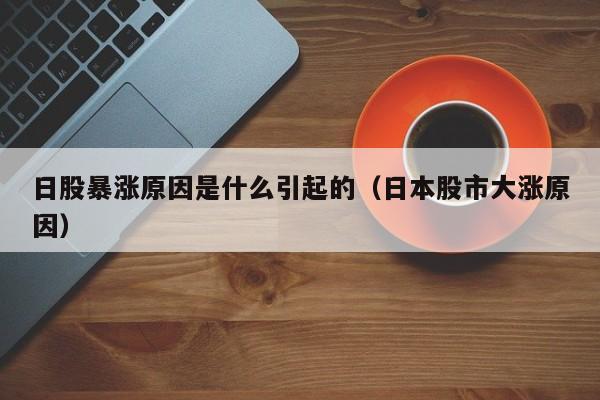 日股暴涨原因是什么引起的（日本股市大涨原因）