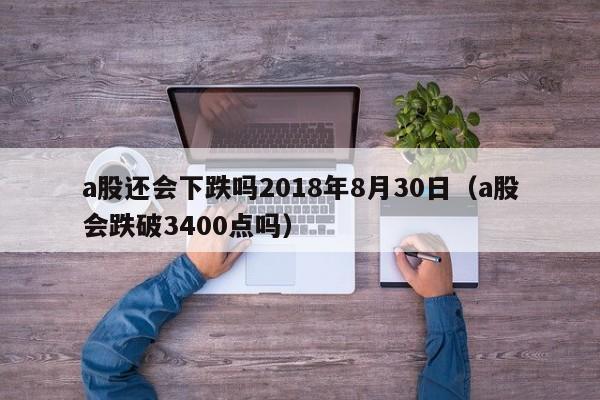 a股还会下跌吗2018年8月30日（a股会跌破3400点吗）