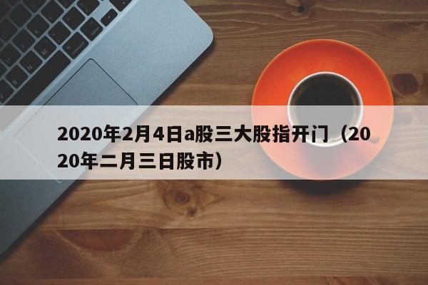 2020年2月4日a股三大股指开门（2020年二月三日股市）