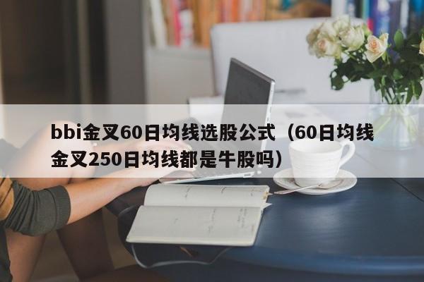 bbi金叉60日均线选股公式（60日均线金叉250日均线都是牛股吗）