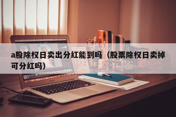 a股除权日卖出分红能到吗（股票除权日卖掉可分红吗）
